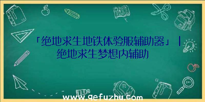 「绝地求生地铁体验服辅助器」|绝地求生梦想内辅助